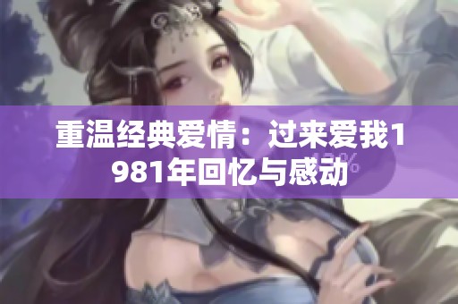 重温经典爱情：过来爱我1981年回忆与感动