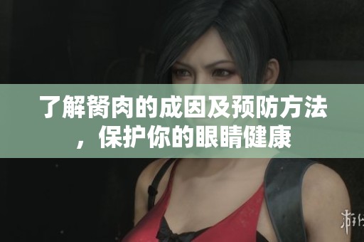 了解胬肉的成因及预防方法，保护你的眼睛健康