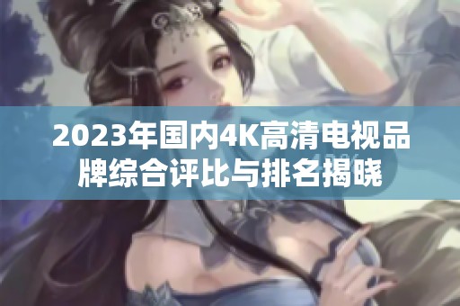 2023年国内4K高清电视品牌综合评比与排名揭晓