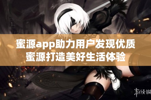 蜜源app助力用户发现优质蜜源打造美好生活体验