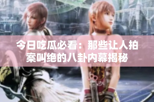 今日吃瓜必看：那些让人拍案叫绝的八卦内幕揭秘