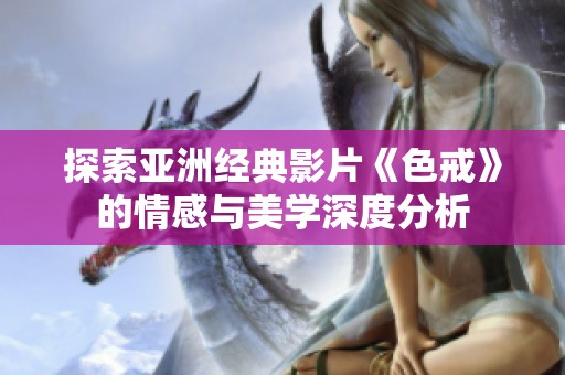 探索亚洲经典影片《色戒》的情感与美学深度分析