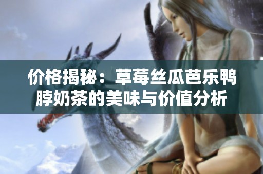 价格揭秘：草莓丝瓜芭乐鸭脖奶茶的美味与价值分析