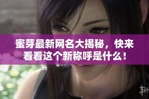 蜜芽最新网名大揭秘，快来看看这个新称呼是什么！