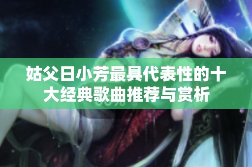 姑父日小芳最具代表性的十大经典歌曲推荐与赏析