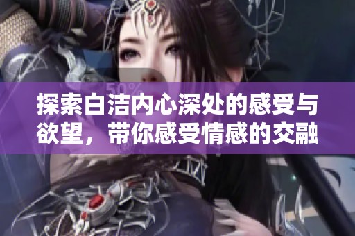 探索白洁内心深处的感受与欲望，带你感受情感的交融