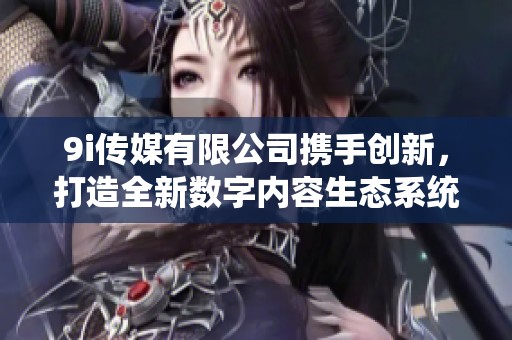 9i传媒有限公司携手创新，打造全新数字内容生态系统