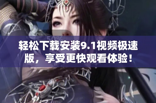 轻松下载安装9.1视频极速版，享受更快观看体验！