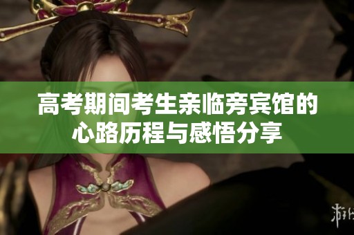 高考期间考生亲临旁宾馆的心路历程与感悟分享
