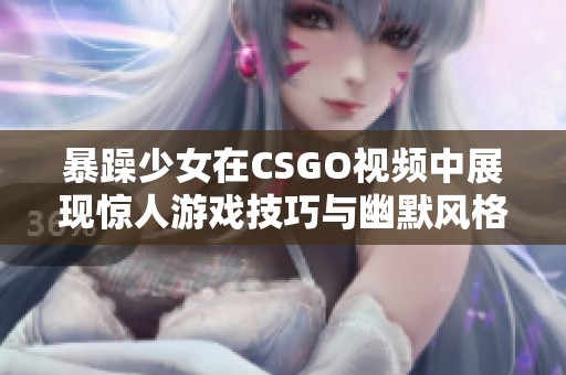 暴躁少女在CSGO视频中展现惊人游戏技巧与幽默风格