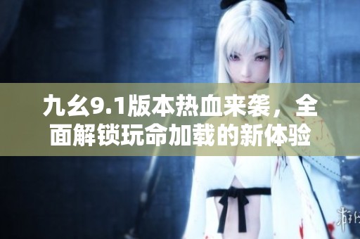 九幺9.1版本热血来袭，全面解锁玩命加载的新体验