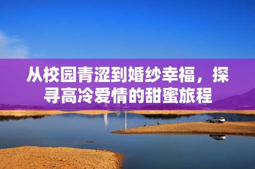 从校园青涩到婚纱幸福，探寻高冷爱情的甜蜜旅程