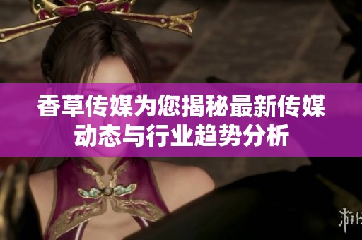 香草传媒为您揭秘最新传媒动态与行业趋势分析