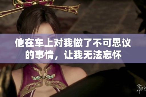 他在车上对我做了不可思议的事情，让我无法忘怀