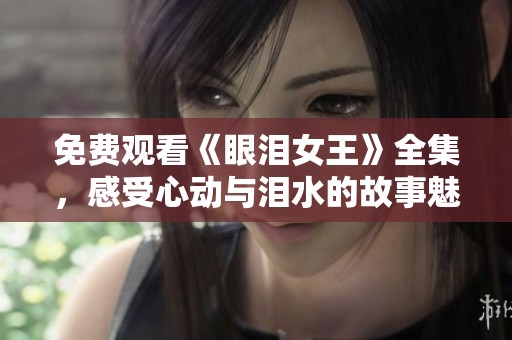 免费观看《眼泪女王》全集，感受心动与泪水的故事魅力