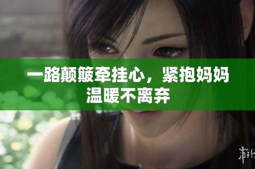 一路颠簸牵挂心，紧抱妈妈温暖不离弃
