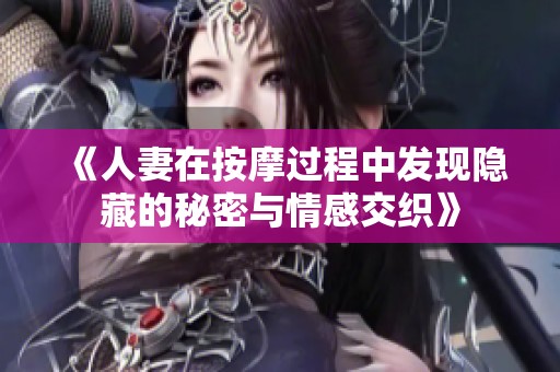 《人妻在按摩过程中发现隐藏的秘密与情感交织》