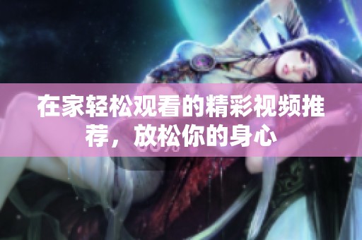 在家轻松观看的精彩视频推荐，放松你的身心