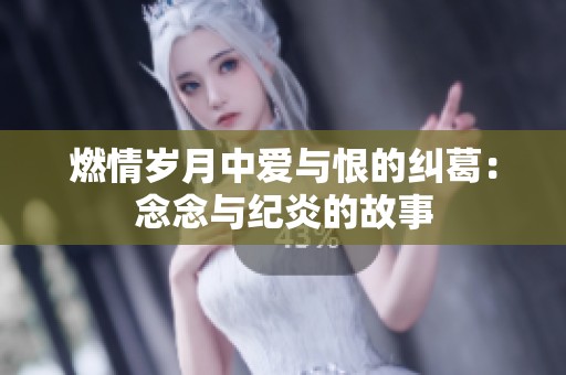 燃情岁月中爱与恨的纠葛：念念与纪炎的故事