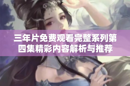 三年片免费观看完整系列第四集精彩内容解析与推荐