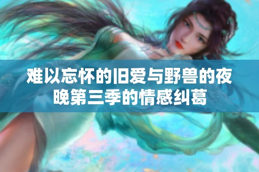 难以忘怀的旧爱与野兽的夜晚第三季的情感纠葛