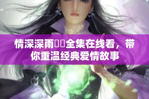 情深深雨濛濛全集在线看，带你重温经典爱情故事
