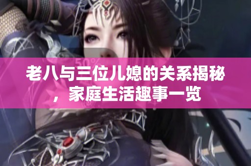 老八与三位儿媳的关系揭秘，家庭生活趣事一览