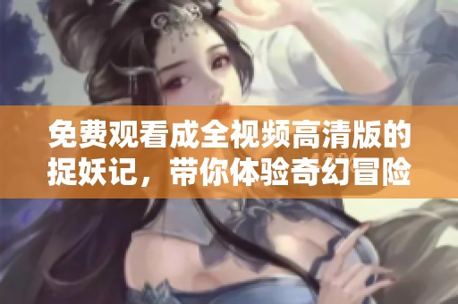 免费观看成全视频高清版的捉妖记，带你体验奇幻冒险之旅