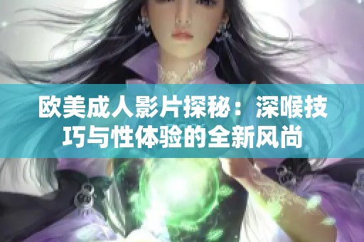 欧美成人影片探秘：深喉技巧与性体验的全新风尚