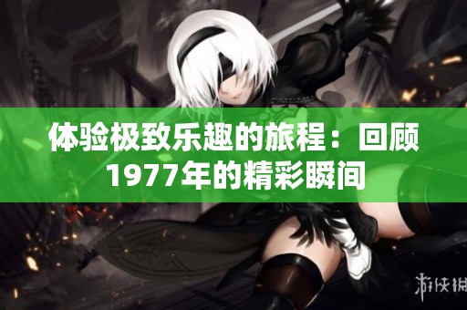 体验极致乐趣的旅程：回顾1977年的精彩瞬间