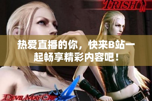 热爱直播的你，快来B站一起畅享精彩内容吧！