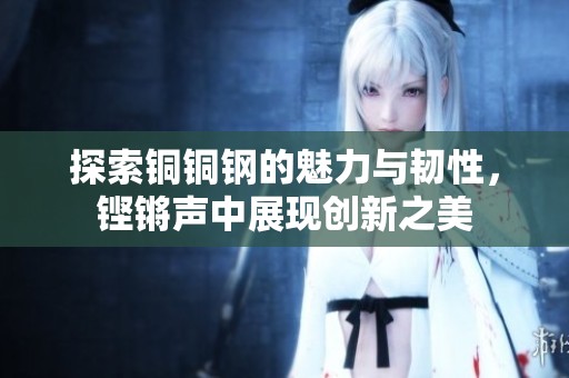 探索铜铜钢的魅力与韧性，铿锵声中展现创新之美