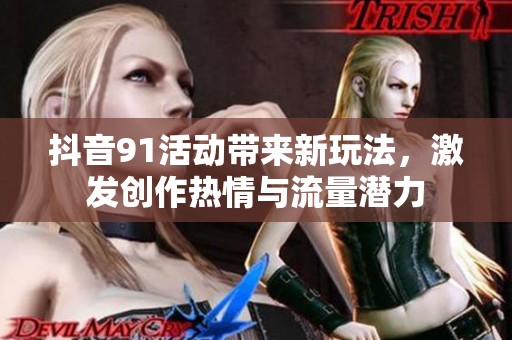 抖音91活动带来新玩法，激发创作热情与流量潜力