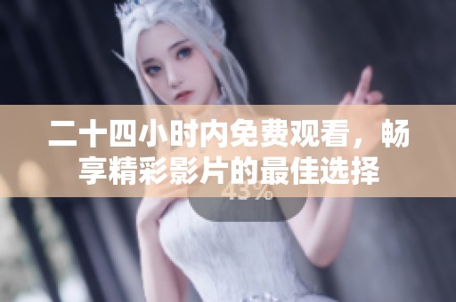 二十四小时内免费观看，畅享精彩影片的最佳选择