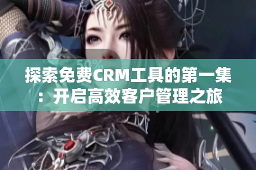 探索免费CRM工具的第一集：开启高效客户管理之旅