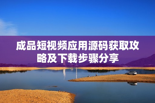 成品短视频应用源码获取攻略及下载步骤分享