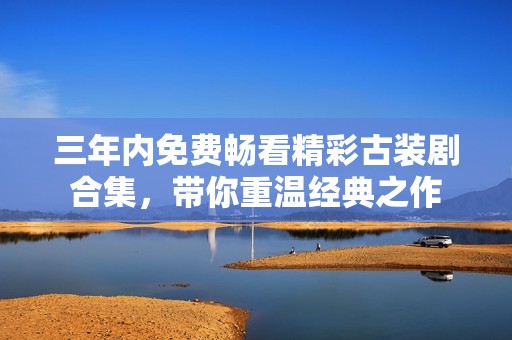 三年内免费畅看精彩古装剧合集，带你重温经典之作
