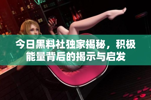 今日黑料社独家揭秘，积极能量背后的揭示与启发