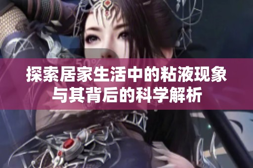 探索居家生活中的粘液现象与其背后的科学解析