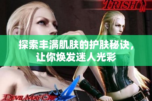 探索丰满肌肤的护肤秘诀，让你焕发迷人光彩