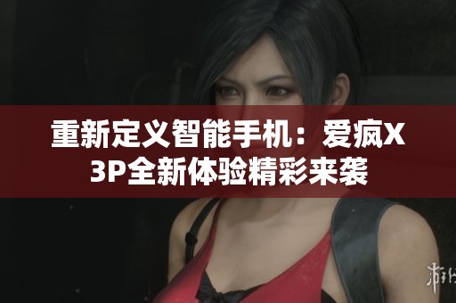 重新定义智能手机：爱疯X3P全新体验精彩来袭