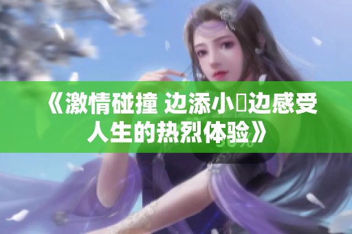 《激情碰撞 边添小泬边感受人生的热烈体验》