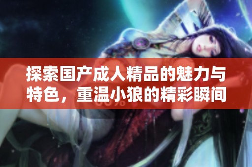 探索国产成人精品的魅力与特色，重温小狼的精彩瞬间