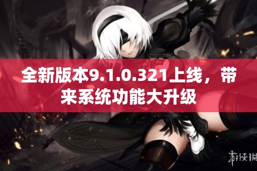 全新版本9.1.0.321上线，带来系统功能大升级