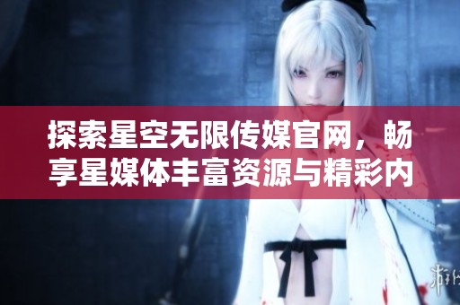探索星空无限传媒官网，畅享星媒体丰富资源与精彩内容
