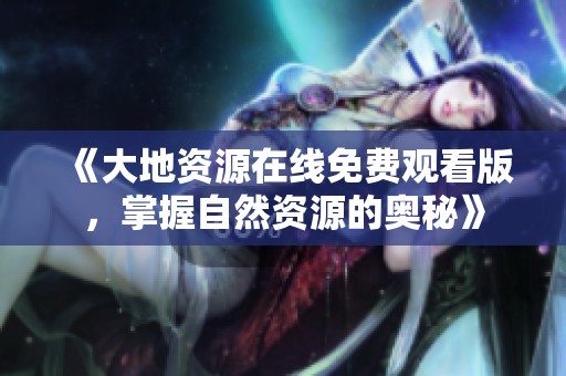 《大地资源在线免费观看版，掌握自然资源的奥秘》
