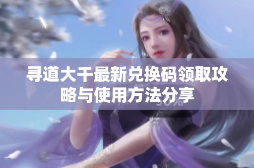 寻道大千最新兑换码领取攻略与使用方法分享