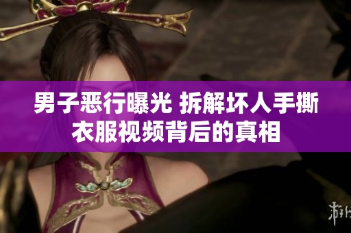 男子恶行曝光 拆解坏人手撕衣服视频背后的真相