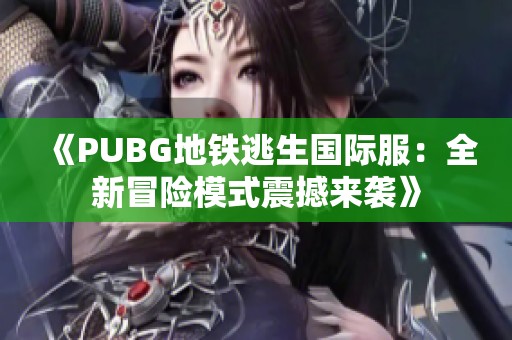 《PUBG地铁逃生国际服：全新冒险模式震撼来袭》