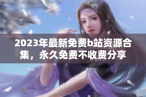 2023年最新免费b站资源合集，永久免费不收费分享